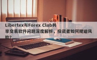 Libertex与Forex Club共享交易软件问题深度解析，投资者如何规避风险？