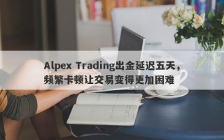 Alpex Trading出金延迟五天，频繁卡顿让交易变得更加困难