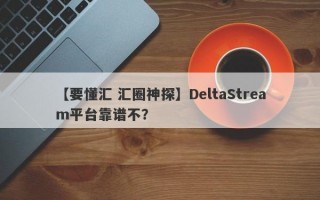 【要懂汇 汇圈神探】DeltaStream平台靠谱不？
