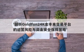 '剖析Goldfun24K金丰来交易平台的运营风险与资金安全保障策略'