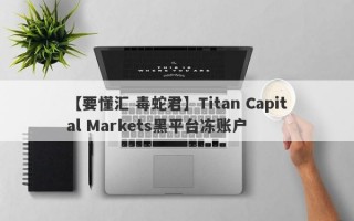 【要懂汇 毒蛇君】Titan Capital Markets黑平台冻账户
