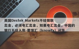 英国Destek Markets不给银联出金，必须电汇出金，如果电汇出金，中国的银行不给入账-要懂汇（knowfx）问答