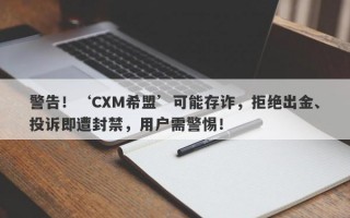 警告！‘CXM希盟’可能存诈，拒绝出金、投诉即遭封禁，用户需警惕！