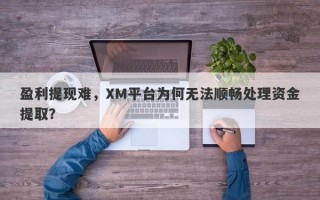 盈利提现难，XM平台为何无法顺畅处理资金提取？