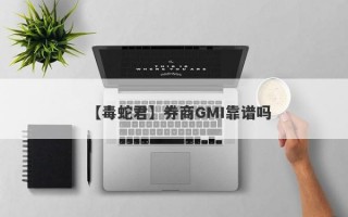 【毒蛇君】券商GMI靠谱吗
