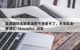 富透国际金融原油账号登录不了，无法出金-要懂汇（knowfx）问答