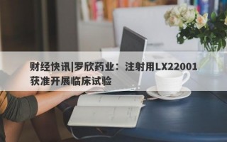 财经快讯|罗欣药业：注射用LX22001获准开展临床试验