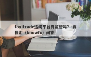 foxitrade这间平台有监管吗？-要懂汇（knowfx）问答