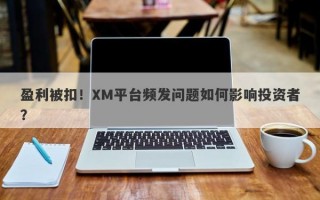 盈利被扣！XM平台频发问题如何影响投资者？