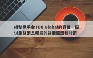 揭秘黑平台TDX Global的真相，探讨跑路消息频发的背后原因和对策