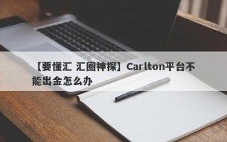 【要懂汇 汇圈神探】Carlton平台不能出金怎么办
