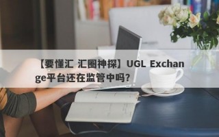 【要懂汇 汇圈神探】UGL Exchange平台还在监管中吗？
