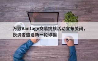 万致Vantage交易挑战活动宣布关闭，投资者遭遇新一轮诈骗