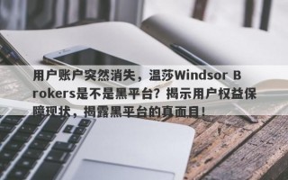 用户账户突然消失，温莎Windsor Brokers是不是黑平台？揭示用户权益保障现状，揭露黑平台的真面目！