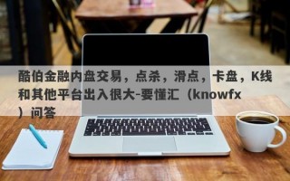 酷伯金融内盘交易，点杀，滑点，卡盘，K线和其他平台出入很大-要懂汇（knowfx）问答