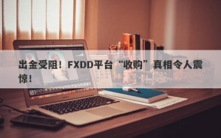 出金受阻！FXDD平台“收购”真相令人震惊！