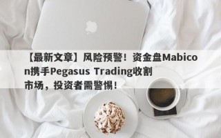 【最新文章】风险预警！资金盘Mabicon携手Pegasus Trading收割市场，投资者需警惕！