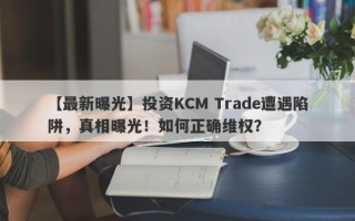 【最新曝光】投资KCM Trade遭遇陷阱，真相曝光！如何正确维权？