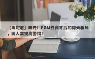 【毒蛇君】曝光！PGM券商背后的惊天骗局，国人需提高警惕！