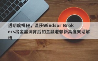 透明度揭秘，温莎Windsor Brokers出金黑洞背后的金融老赖新高度笑话解析