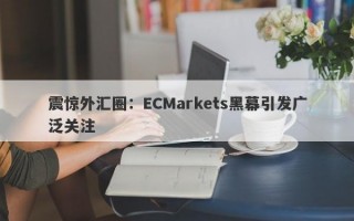 震惊外汇圈：ECMarkets黑幕引发广泛关注