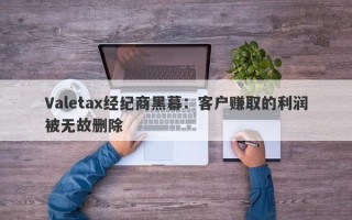 Valetax经纪商黑幕：客户赚取的利润被无故删除