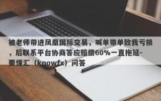 被老师带进凤凰国际交易，喊单带单致我亏损，后联系平台协商答应赔偿60%一直拖延-要懂汇（knowfx）问答