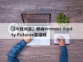 【今日问答】券商Premier Equity Futures靠谱吗
