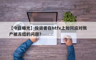 【今日曝光】投资者在htfx上如何应对账户被冻结的问题？