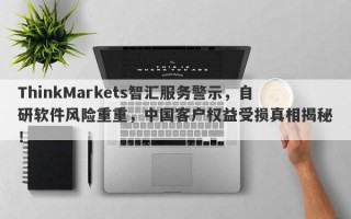 ThinkMarkets智汇服务警示，自研软件风险重重，中国客户权益受损真相揭秘！