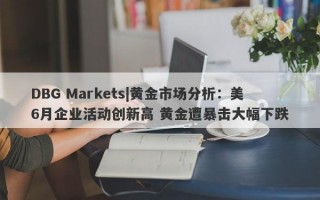 DBG Markets|黄金市场分析：美6月企业活动创新高 黄金遭暴击大幅下跌