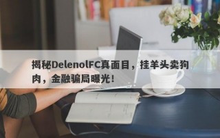 揭秘DelenolFC真面目，挂羊头卖狗肉，金融骗局曝光！