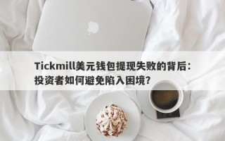 Tickmill美元钱包提现失败的背后：投资者如何避免陷入困境？