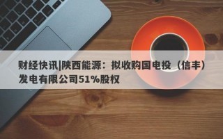 财经快讯|陕西能源：拟收购国电投（信丰）发电有限公司51%股权