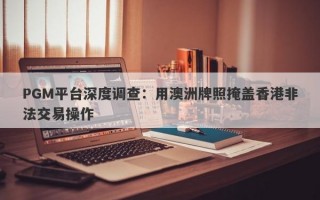 PGM平台深度调查：用澳洲牌照掩盖香港非法交易操作