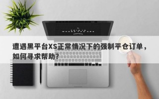 遭遇黑平台XS正常情况下的强制平仓订单，如何寻求帮助？