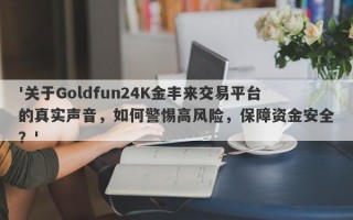 '关于Goldfun24K金丰来交易平台的真实声音，如何警惕高风险，保障资金安全？'