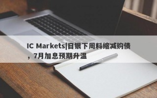 IC Markets|日银下周料缩减购债，7月加息预期升温