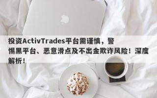 投资ActivTrades平台需谨慎，警惕黑平台、恶意滑点及不出金欺诈风险！深度解析！