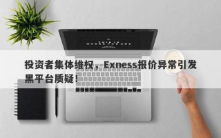 投资者集体维权，Exness报价异常引发黑平台质疑！