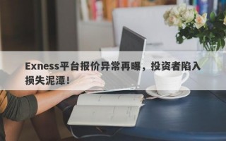 Exness平台报价异常再曝，投资者陷入损失泥潭！