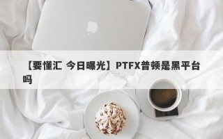 【要懂汇 今日曝光】PTFX普顿是黑平台吗
