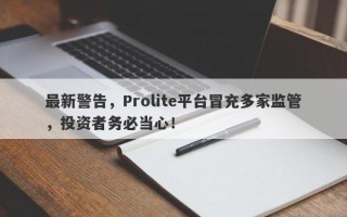 最新警告，Prolite平台冒充多家监管，投资者务必当心！