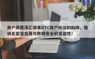 用户揭露泽汇资本GTC用户协议的陷阱，强调无监管交易与数据安全的紧迫性！