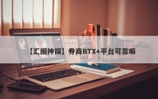 【汇圈神探】券商BTX+平台可靠嘛
