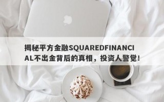 揭秘平方金融SQUAREDFINANCIAL不出金背后的真相，投资人警觉！