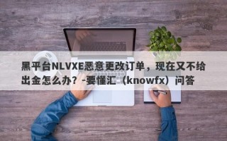 黑平台NLVXE恶意更改订单，现在又不给出金怎么办？-要懂汇（knowfx）问答