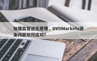 加强监管迫在眉睫，GVDMarkets资金问题如何应对？