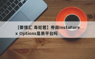 【要懂汇 毒蛇君】券商InstaForex Options是黑平台吗
