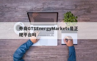 券商GTSEnergyMarkets是正规平台吗